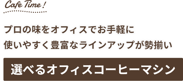 Cafe Time!プロの味をオフィスでお手軽に 使いやすく豊富なラインアップが勢揃い 選べるオフィスコーヒーマシン